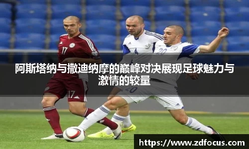 阿斯塔纳与撒迪纳摩的巅峰对决展现足球魅力与激情的较量